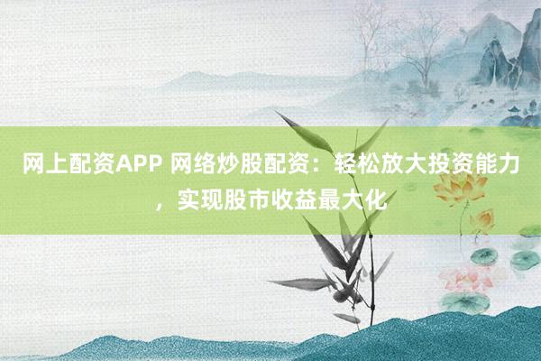 网上配资APP 网络炒股配资：轻松放大投资能力，实现股市收益最大化