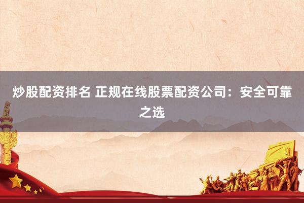 炒股配资排名 正规在线股票配资公司：安全可靠之选