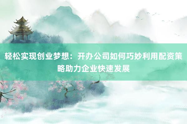 轻松实现创业梦想：开办公司如何巧妙利用配资策略助力企业快速发展