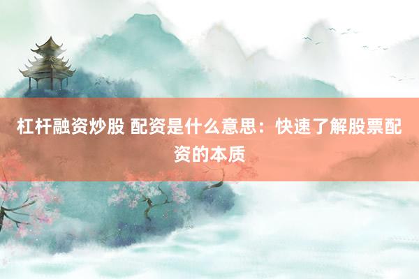 杠杆融资炒股 配资是什么意思：快速了解股票配资的本质