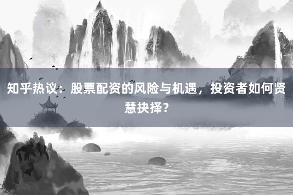 知乎热议：股票配资的风险与机遇，投资者如何贤慧抉择？