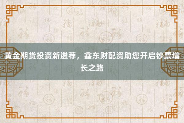 黄金期货投资新遴荐，鑫东财配资助您开启钞票增长之路
