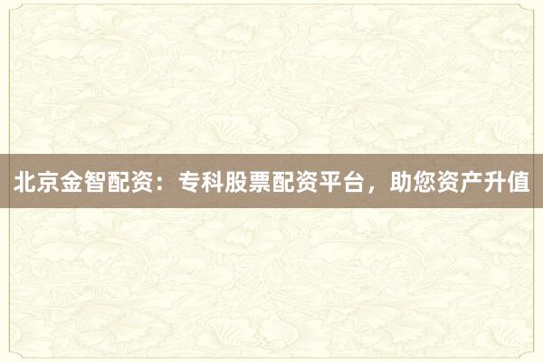 北京金智配资：专科股票配资平台，助您资产升值