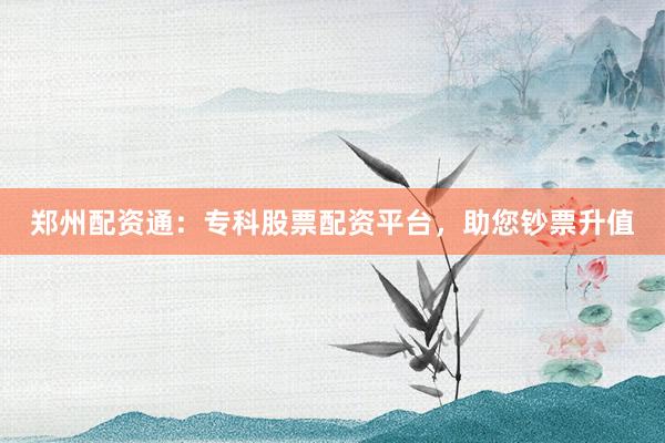 郑州配资通：专科股票配资平台，助您钞票升值