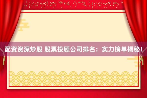 配资资深炒股 股票投顾公司排名：实力榜单揭秘！