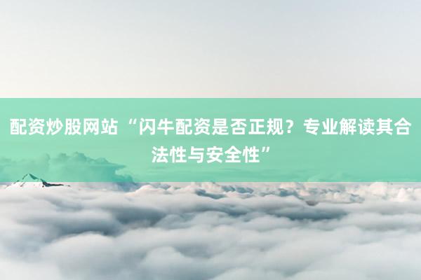 配资炒股网站 “闪牛配资是否正规？专业解读其合法性与安全性”