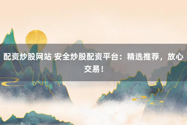 配资炒股网站 安全炒股配资平台：精选推荐，放心交易！