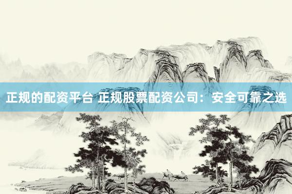 正规的配资平台 正规股票配资公司：安全可靠之选