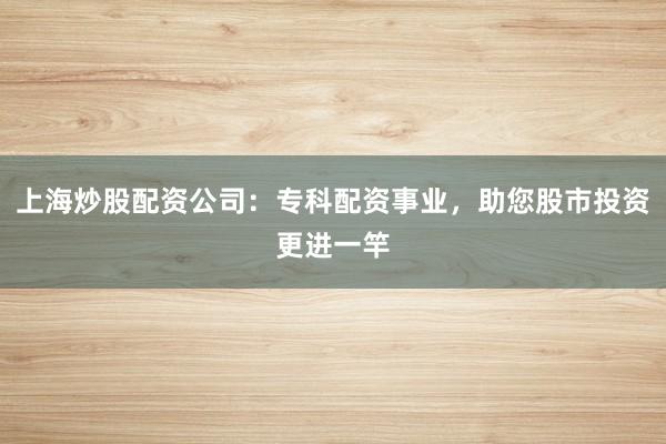 上海炒股配资公司：专科配资事业，助您股市投资更进一竿