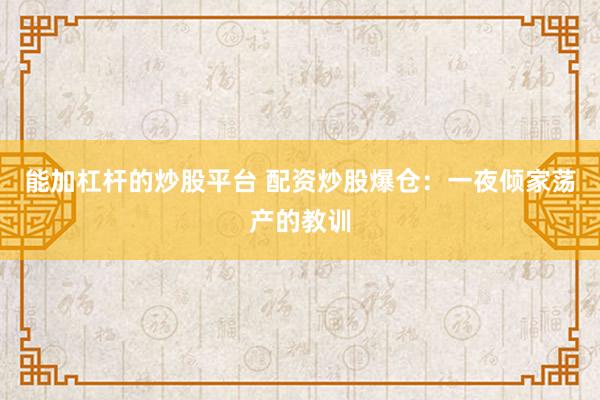 能加杠杆的炒股平台 配资炒股爆仓：一夜倾家荡产的教训