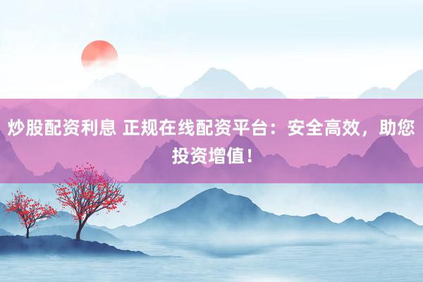 炒股配资利息 正规在线配资平台：安全高效，助您投资增值！