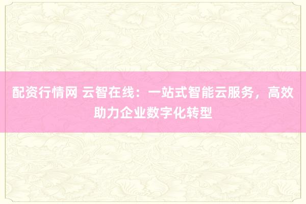 配资行情网 云智在线：一站式智能云服务，高效助力企业数字化转型