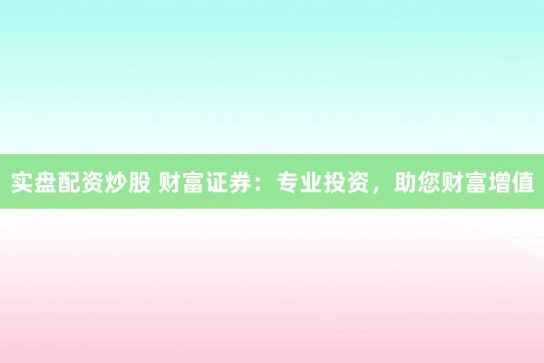 实盘配资炒股 财富证券：专业投资，助您财富增值