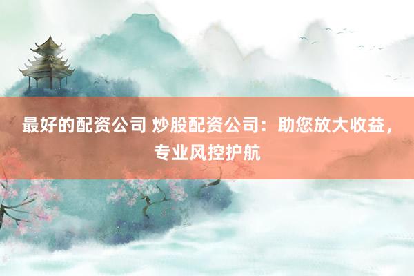 最好的配资公司 炒股配资公司：助您放大收益，专业风控护航