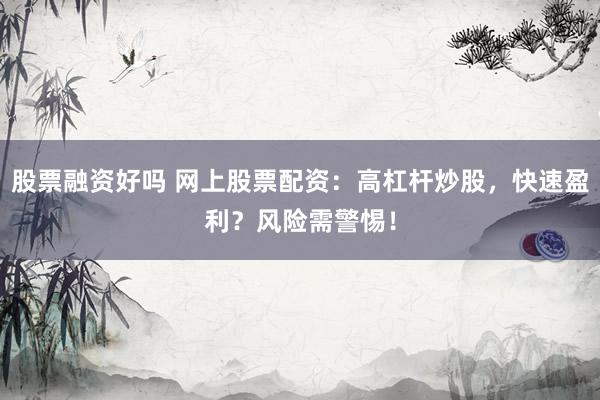 股票融资好吗 网上股票配资：高杠杆炒股，快速盈利？风险需警惕！