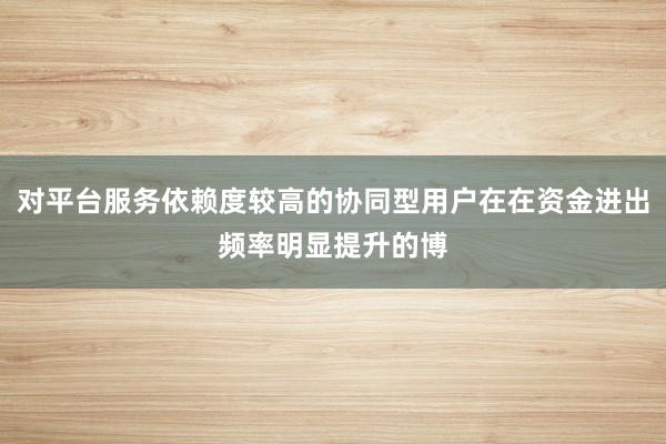 对平台服务依赖度较高的协同型用户在在资金进出频率明显提升的博