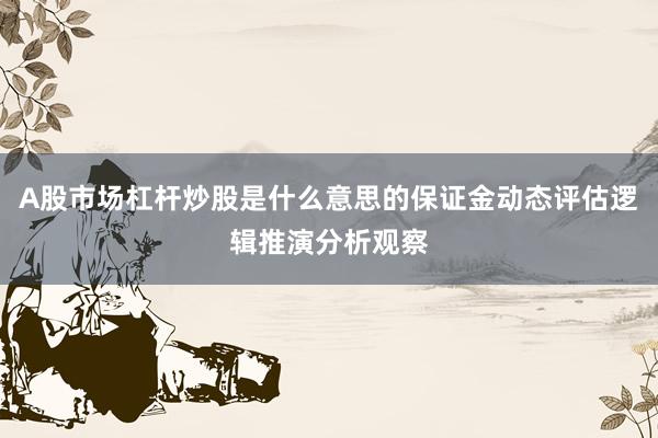 A股市场杠杆炒股是什么意思的保证金动态评估逻辑推演分析观察