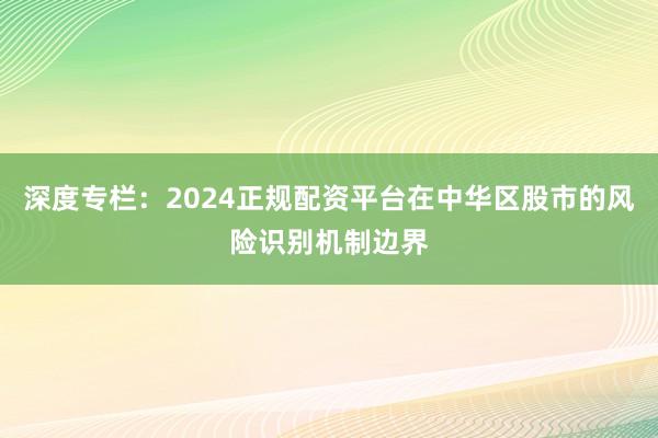 深度专栏：2024正规配资平台在中华区股市的风险识别机制边界