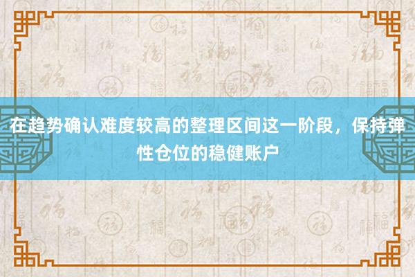 在趋势确认难度较高的整理区间这一阶段，保持弹性仓位的稳健账户