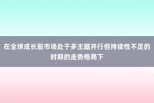 在全球成长股市场处于多主题并行但持续性不足的时期的走势格局下