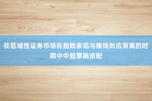 在区域性证券市场在指数表现与赚钱效应背离的时期中中股票融资配