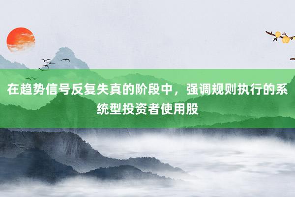 在趋势信号反复失真的阶段中，强调规则执行的系统型投资者使用股