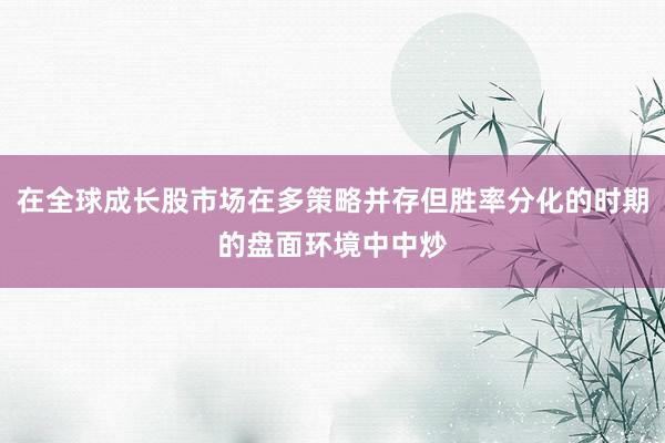 在全球成长股市场在多策略并存但胜率分化的时期的盘面环境中中炒