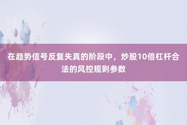 在趋势信号反复失真的阶段中，炒股10倍杠杆合法的风控规则参数