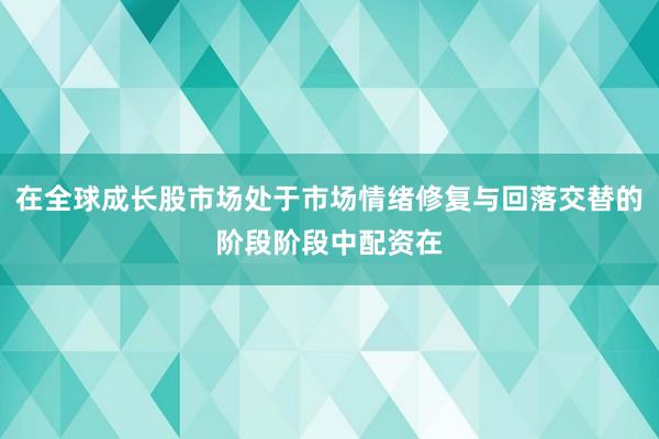 在全球成长股市场处于市场情绪修复与回落交替的阶段阶段中配资在