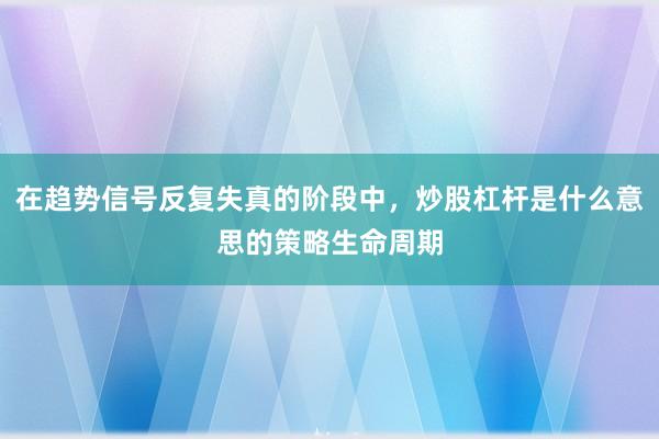 在趋势信号反复失真的阶段中，炒股杠杆是什么意思的策略生命周期