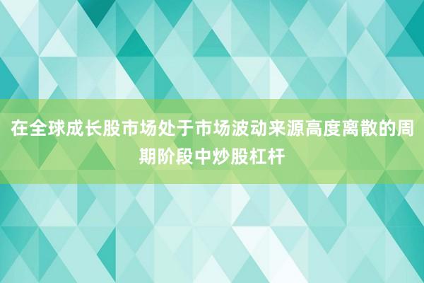 在全球成长股市场处于市场波动来源高度离散的周期阶段中炒股杠杆