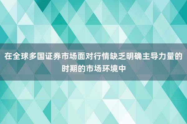 在全球多国证券市场面对行情缺乏明确主导力量的时期的市场环境中