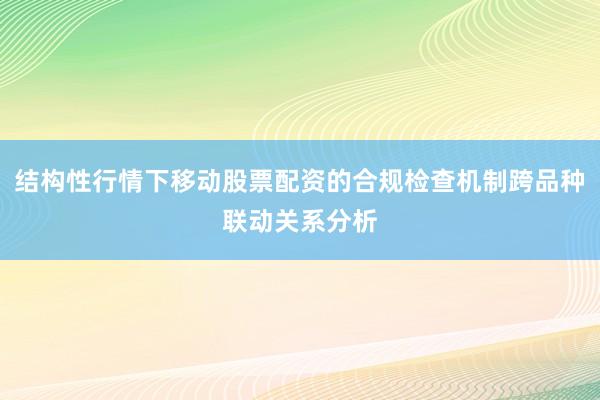 结构性行情下移动股票配资的合规检查机制跨品种联动关系分析