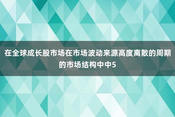 在全球成长股市场在市场波动来源高度离散的周期的市场结构中中5