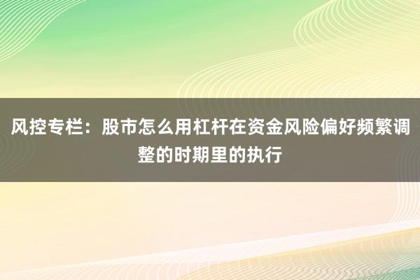 风控专栏：股市怎么用杠杆在资金风险偏好频繁调整的时期里的执行