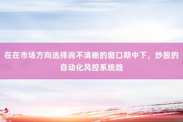 在在市场方向选择尚不清晰的窗口期中下，炒股的自动化风控系统趋