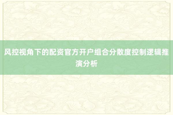风控视角下的配资官方开户组合分散度控制逻辑推演分析