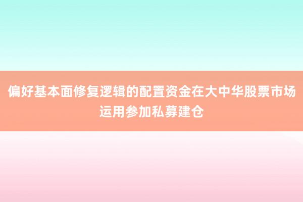 偏好基本面修复逻辑的配置资金在大中华股票市场运用参加私募建仓