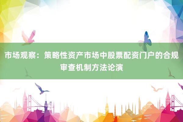 市场观察：策略性资产市场中股票配资门户的合规审查机制方法论演