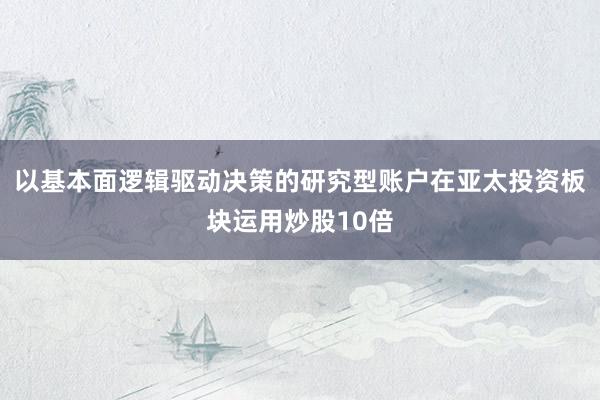 以基本面逻辑驱动决策的研究型账户在亚太投资板块运用炒股10倍