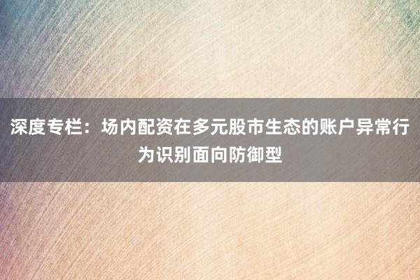 深度专栏：场内配资在多元股市生态的账户异常行为识别面向防御型