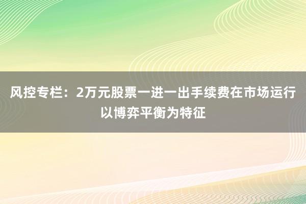 风控专栏：2万元股票一进一出手续费在市场运行以博弈平衡为特征