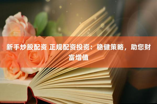 新手炒股配资 正规配资投资：稳健策略，助您财富增值