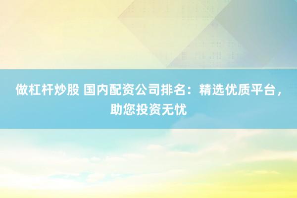 做杠杆炒股 国内配资公司排名：精选优质平台，助您投资无忧