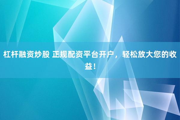 杠杆融资炒股 正规配资平台开户，轻松放大您的收益！