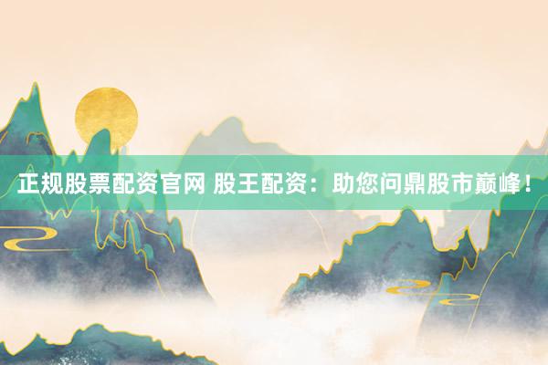 正规股票配资官网 股王配资：助您问鼎股市巅峰！