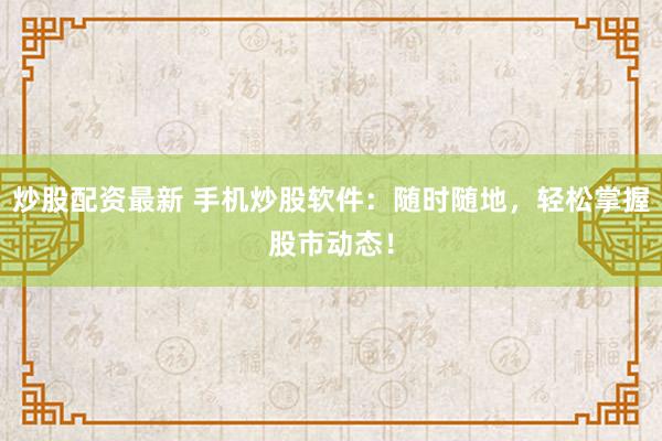 炒股配资最新 手机炒股软件：随时随地，轻松掌握股市动态！