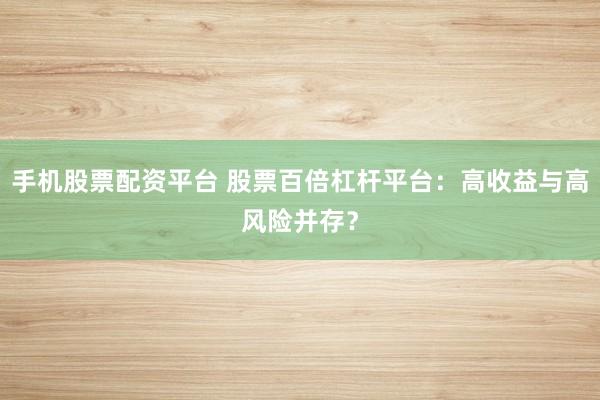 手机股票配资平台 股票百倍杠杆平台：高收益与高风险并存？
