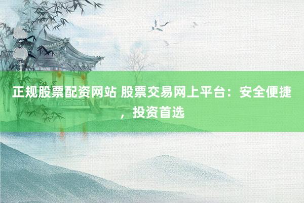 正规股票配资网站 股票交易网上平台：安全便捷，投资首选