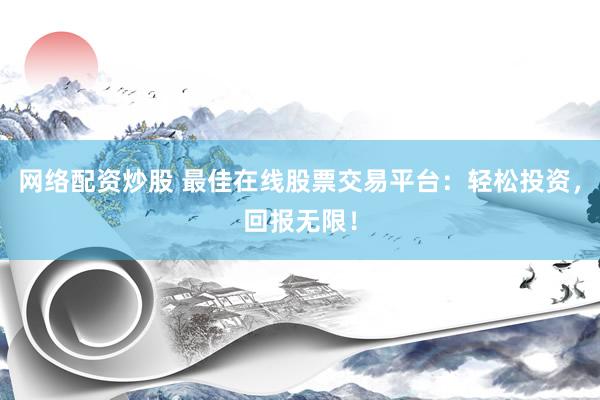 网络配资炒股 最佳在线股票交易平台：轻松投资，回报无限！
